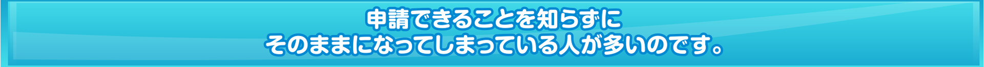申請できることを知らずにそのままになってしまっている人が多いのです