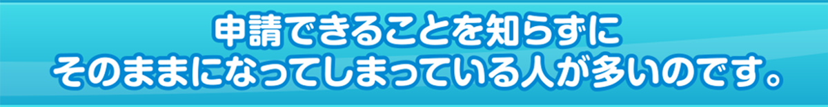 申請できることを知らずにそのままになってしまっている人が多いのです