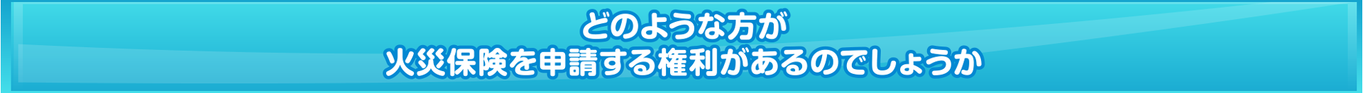 どのような方が火災保険を申請する権利があるのでしょうか