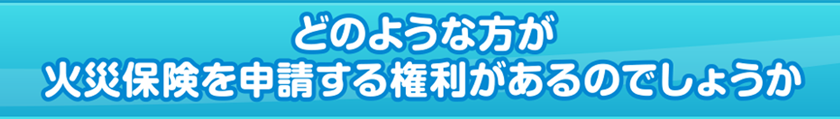 どのような方が火災保険を申請する権利があるのでしょうか